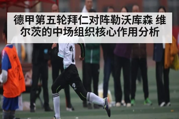 德甲第五轮拜仁对阵勒沃库森 维尔茨的中场组织核心作用分析 | kaiyun